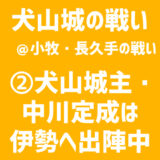 【小牧・長久手の戦い／犬山城の戦い】②犬山城主・中川定成は伊勢へ出陣中だった