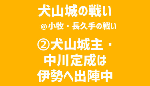 【小牧・長久手の戦い／犬山城の戦い】②犬山城主・中川定成は伊勢へ出陣中だった