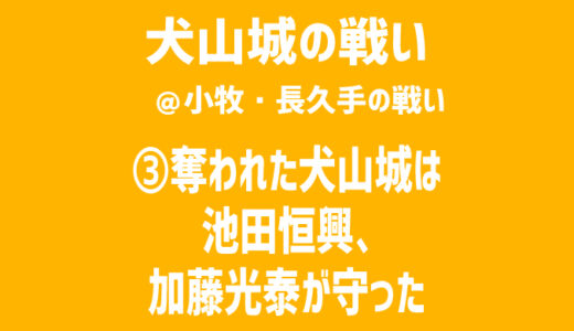 【小牧・長久手の戦い／犬山城の戦い】③奪われた犬山城は池田恒興、加藤光泰が守った