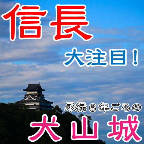 犬山城を中心に信長の足跡をたどってみたら、美濃攻略の戦略が見えた！