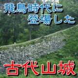 【お城の基礎知識】飛鳥時代に古代山城（こだいやまじろ）が登場した。