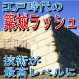 【お城の基礎知識】お城は江戸時代の築城ラッシュで技術が最高レベルに達した！