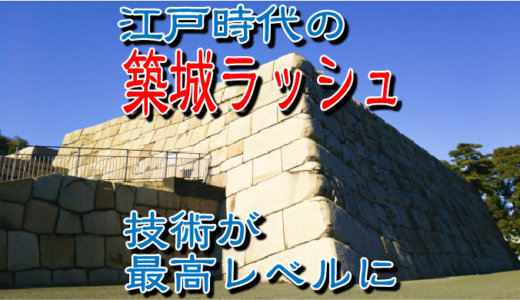 【お城の基礎知識】お城は江戸時代の築城ラッシュで技術が最高レベルに達した！