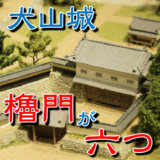 犬山城の門の特徴－最も格式が高い櫓門（やぐらもん）が六つあった！
