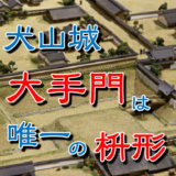 犬山城・大手門－大手枡形（おおてますがた）という最強の門だった話