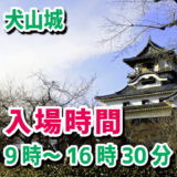 犬山城の入場時間（営業時間）は、9時から16時30分まで。見学は17時まで。所要時間は1時間から2時間だよ。